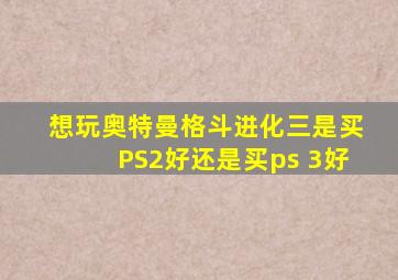 想玩奥特曼格斗进化三是买PS2好还是买ps 3好